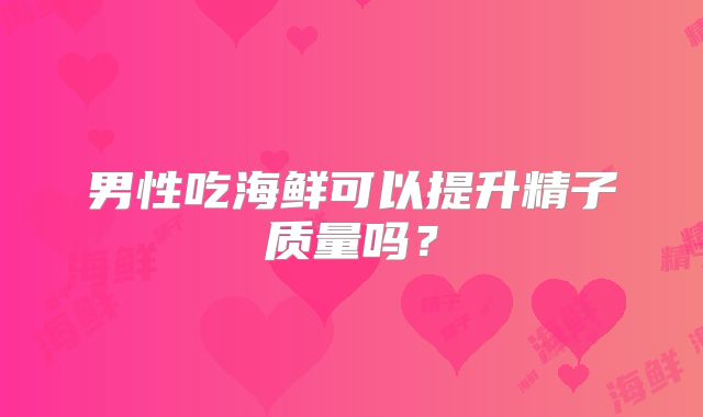 男性吃海鲜可以提升精子质量吗？