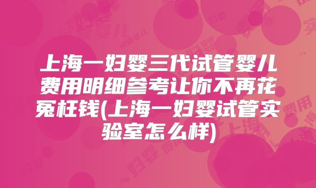 上海一妇婴三代试管婴儿费用明细参考让你不再花冤枉钱(上海一妇婴试管实验室怎么样)