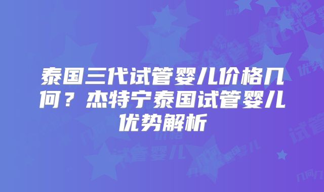 泰国三代试管婴儿价格几何？杰特宁泰国试管婴儿优势解析