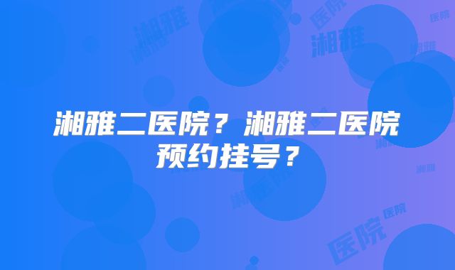 湘雅二医院？湘雅二医院预约挂号？