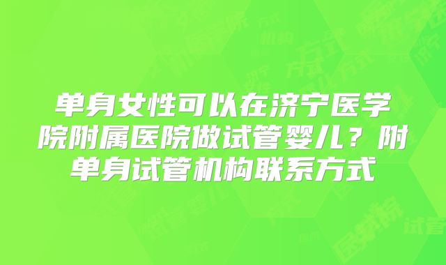 单身女性可以在济宁医学院附属医院做试管婴儿？附单身试管机构联系方式