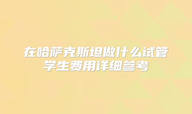 在哈萨克斯坦做什么试管学生费用详细参考