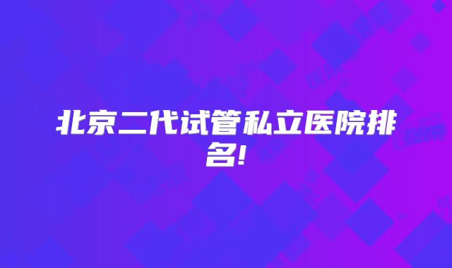 北京二代试管私立医院排名!