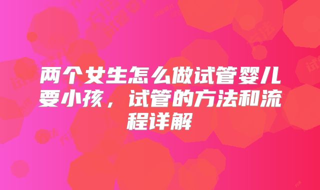 两个女生怎么做试管婴儿要小孩，试管的方法和流程详解