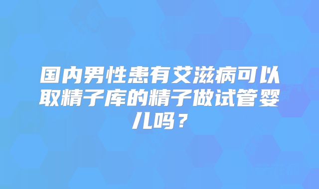 国内男性患有艾滋病可以取精子库的精子做试管婴儿吗?