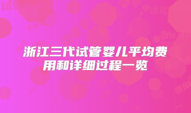 浙江三代试管婴儿平均费用和详细过程一览