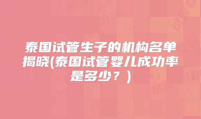 泰国试管生子的机构名单揭晓(泰国试管婴儿成功率是多少?)