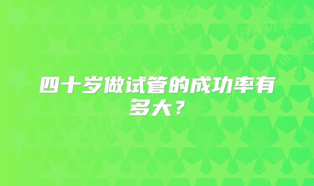 四十岁做试管的成功率有多大？