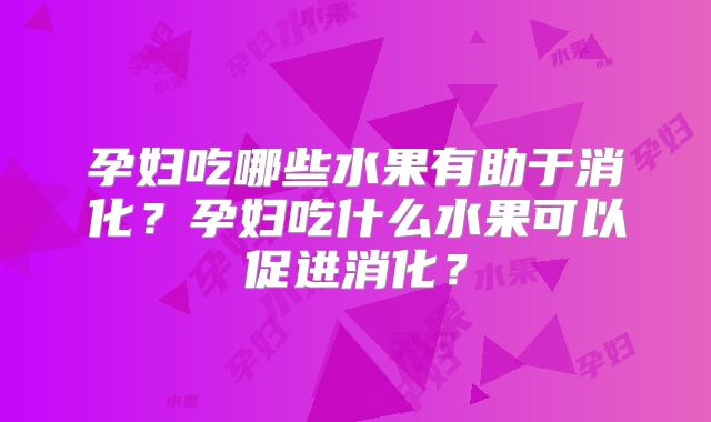 孕妇吃哪些水果有助于消化？孕妇吃什么水果可以促进消化？
