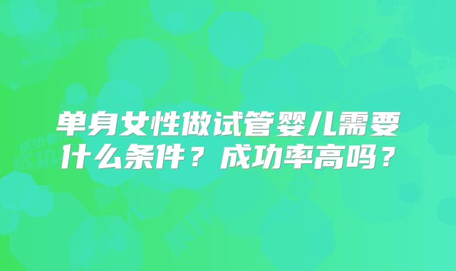 单身女性做试管婴儿需要什么条件？成功率高吗？