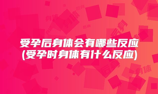 受孕后身体会有哪些反应(受孕时身体有什么反应)