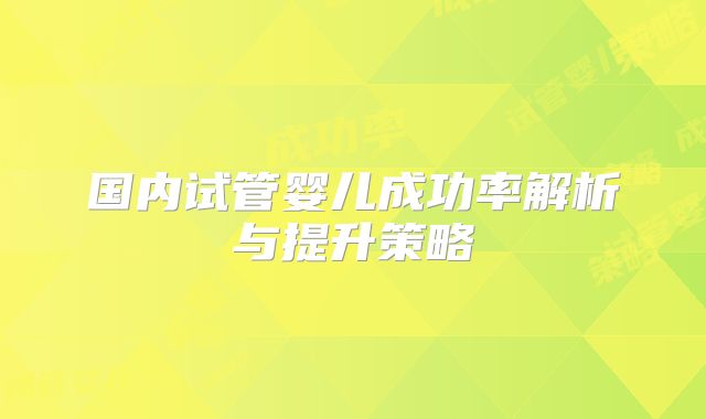 国内试管婴儿成功率解析与提升策略