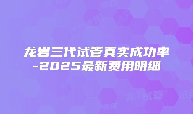 龙岩三代试管真实成功率-2025最新费用明细