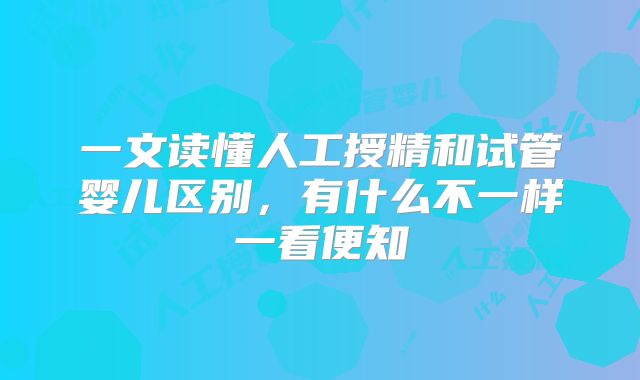 一文读懂人工授精和试管婴儿区别，有什么不一样一看便知