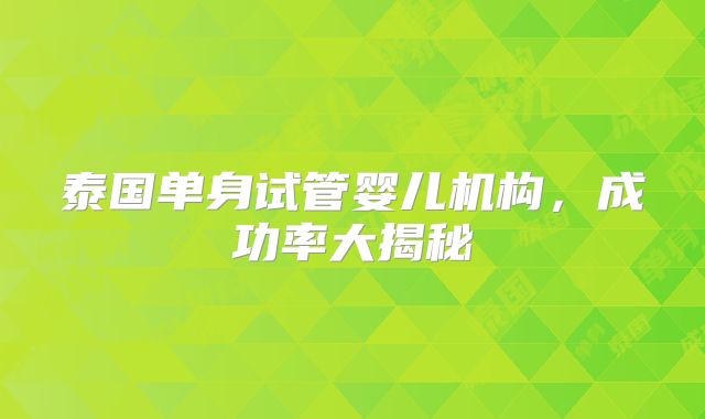 泰国单身试管婴儿机构，成功率大揭秘