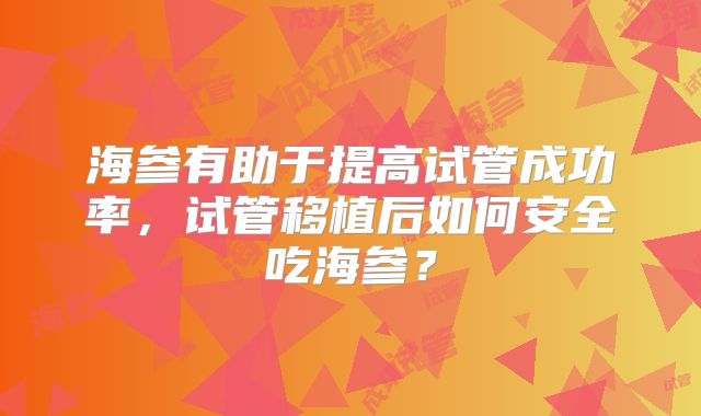 海参有助于提高试管成功率,试管移植后如何安全吃海参?