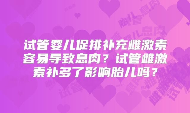试管婴儿促排补充雌激素容易导致息肉？试管雌激素补多了影响胎儿吗？