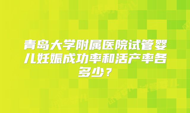 青岛大学附属医院试管婴儿妊娠成功率和活产率各多少？