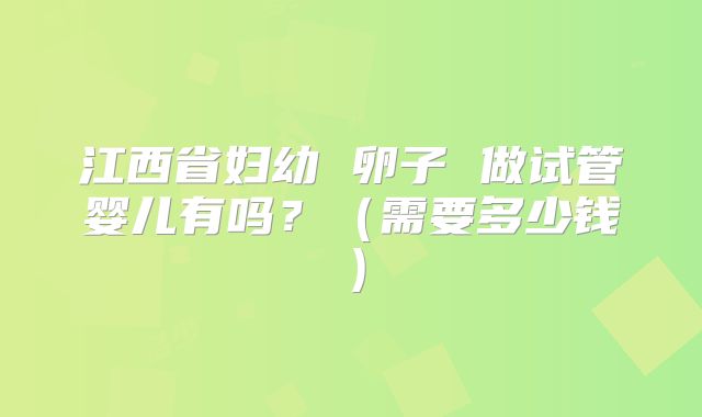 江西省妇幼 卵子 做试管婴儿有吗?(需要多少钱)