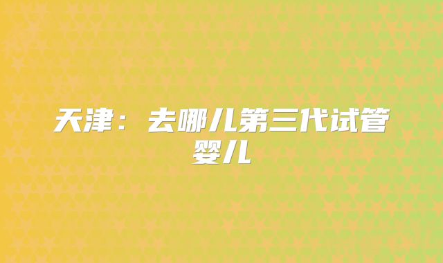 天津：去哪儿第三代试管婴儿