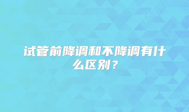 试管前降调和不降调有什么区别？