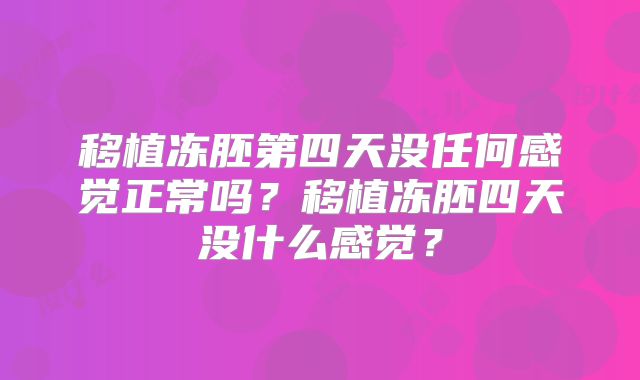移植冻胚第四天没任何感觉正常吗？移植冻胚四天没什么感觉？