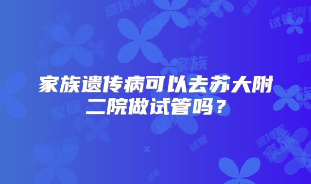 家族遗传病可以去苏大附二院做试管吗？