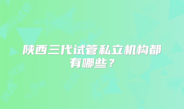 陕西三代试管私立机构都有哪些？