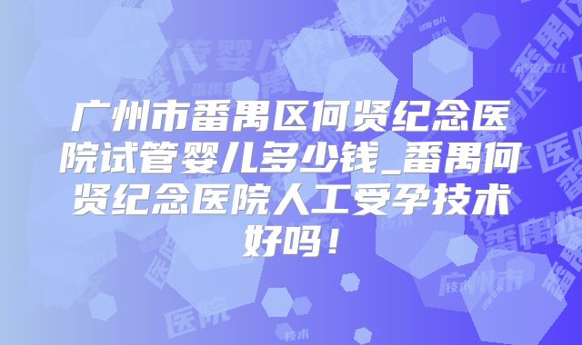 广州市番禺区何贤纪念医院试管婴儿多少钱_番禺何贤纪念医院人工受孕技术好吗！