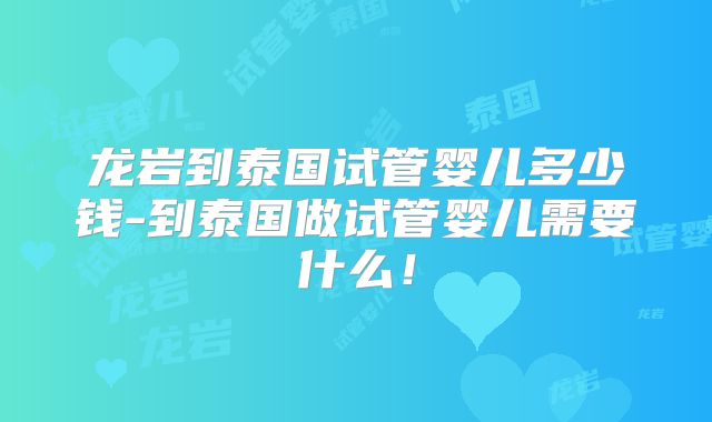 龙岩到泰国试管婴儿多少钱-到泰国做试管婴儿需要什么!