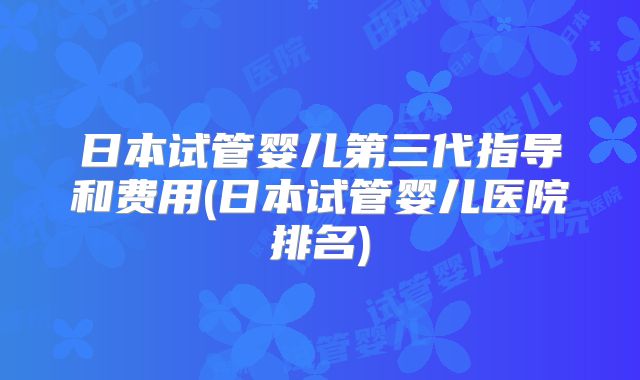 日本试管婴儿第三代指导和费用(日本试管婴儿医院排名)