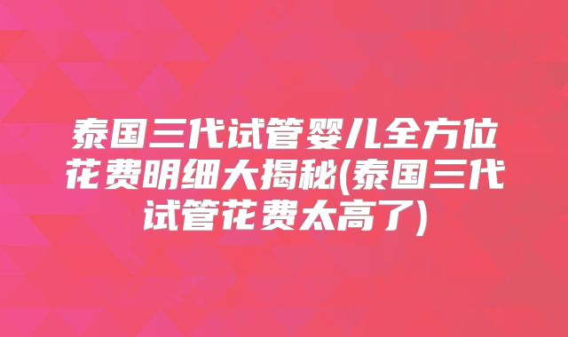 泰国三代试管婴儿全方位花费明细大揭秘(泰国三代试管花费太高了)