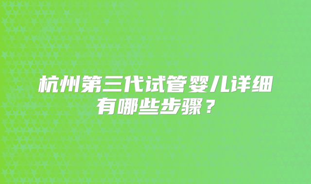 杭州第三代试管婴儿详细有哪些步骤？