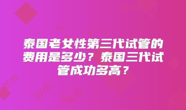 泰国老女性第三代试管的费用是多少？泰国三代试管成功多高？