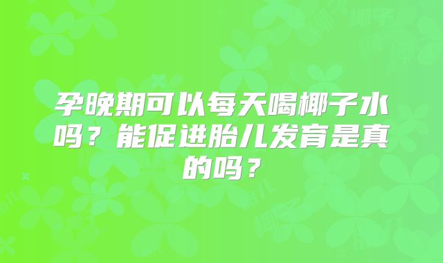 孕晚期可以每天喝椰子水吗？能促进胎儿发育是真的吗？