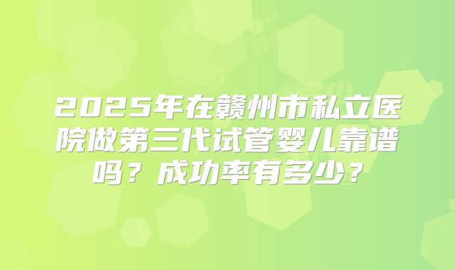 2025年在赣州市私立医院做第三代试管婴儿靠谱吗?成功率有多少?