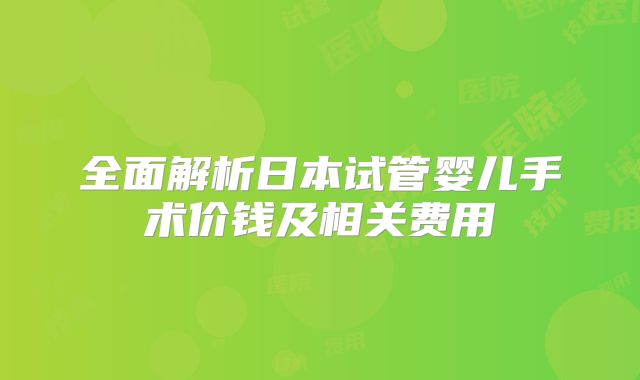 全面解析日本试管婴儿手术价钱及相关费用
