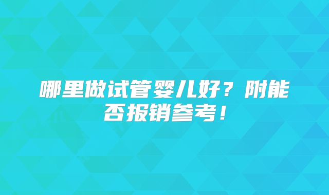 哪里做试管婴儿好?附能否报销参考!