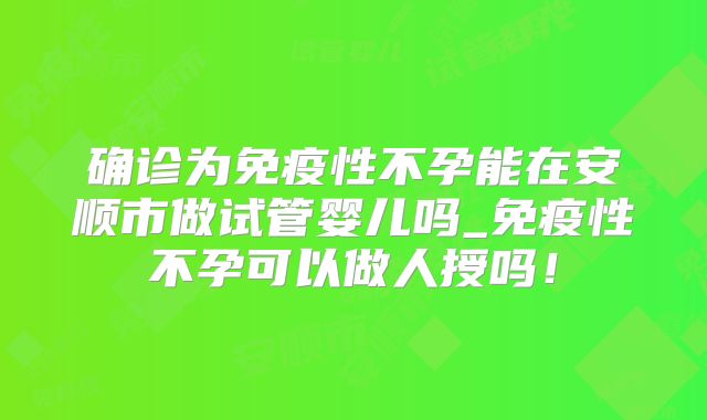 确诊为免疫性不孕能在安顺市做试管婴儿吗_免疫性不孕可以做人授吗！