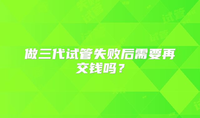 做三代试管失败后需要再交钱吗？