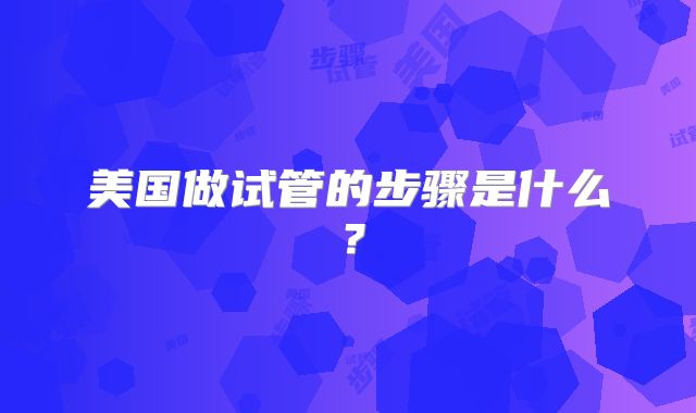 美国做试管的步骤是什么？