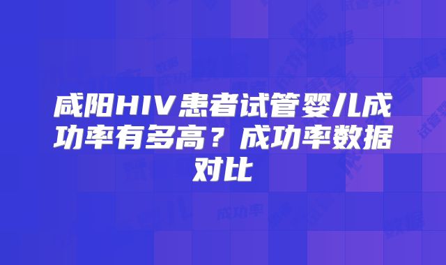 咸阳HIV患者试管婴儿成功率有多高?成功率数据对比