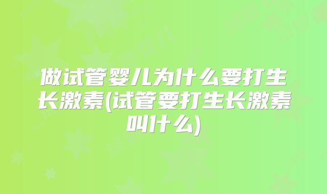 做试管婴儿为什么要打生长激素(试管要打生长激素叫什么)