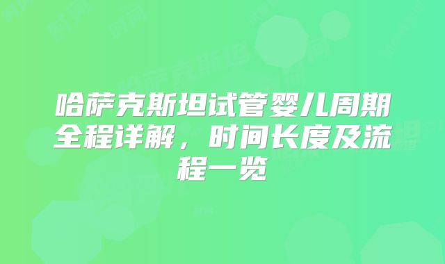 哈萨克斯坦试管婴儿周期全程详解，时间长度及流程一览