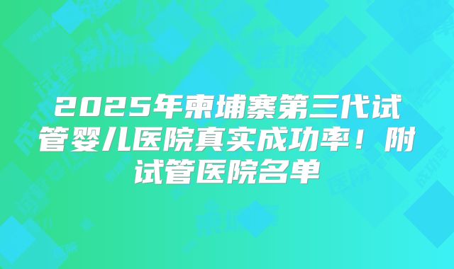 2025年柬埔寨第三代试管婴儿医院真实成功率！附试管医院名单