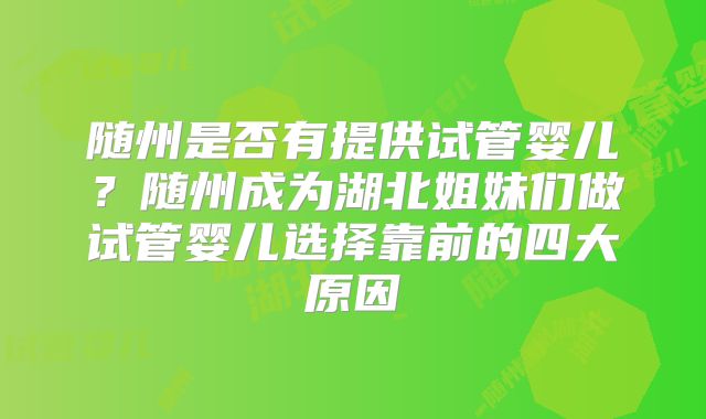 随州是否有提供试管婴儿？随州成为湖北姐妹们做试管婴儿选择靠前的四大原因