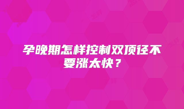 孕晚期怎样控制双顶径不要涨太快？