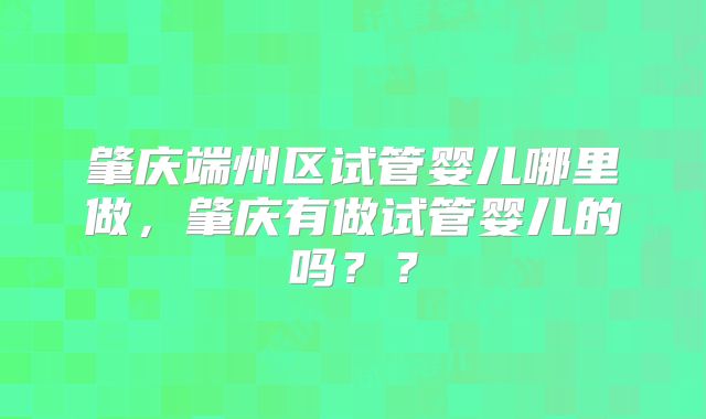 肇庆端州区试管婴儿哪里做,肇庆有做试管婴儿的吗??
