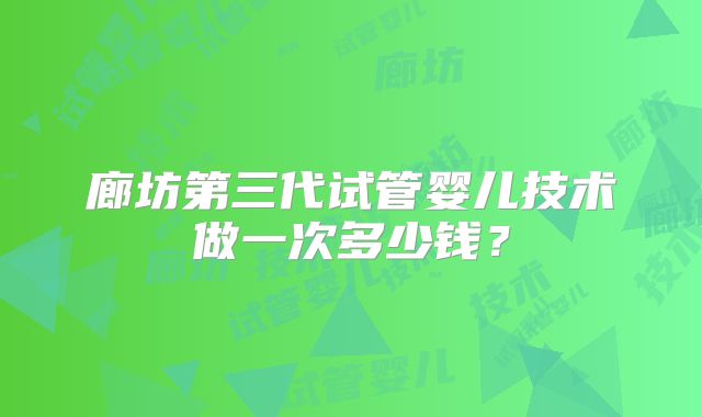 廊坊第三代试管婴儿技术做一次多少钱?