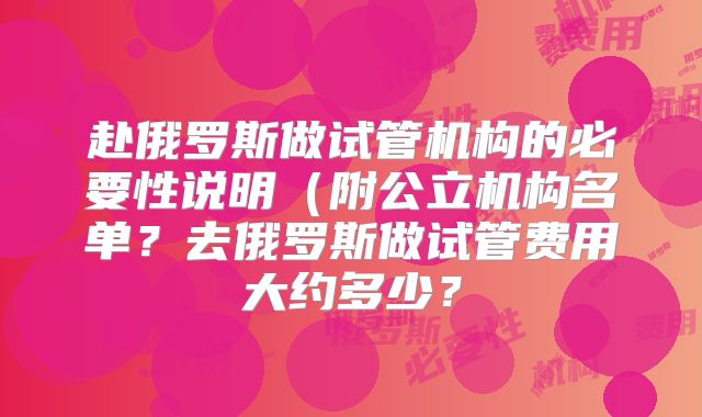 赴俄罗斯做试管机构的必要性说明(附公立机构名单?去俄罗斯做试管费用大约多少?